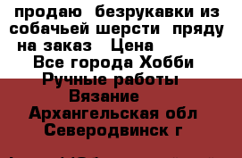 продаю  безрукавки из собачьей шерсти  пряду на заказ › Цена ­ 8 000 - Все города Хобби. Ручные работы » Вязание   . Архангельская обл.,Северодвинск г.